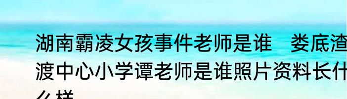 湖南霸凌女孩事件老师是谁   娄底渣渡中心小学谭老师是谁照片资料长什么样