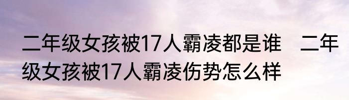 二年级女孩被17人霸凌都是谁   二年级女孩被17人霸凌伤势怎么样