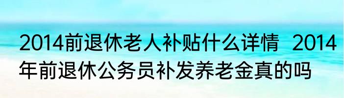 2014前退休老人补贴什么详情  2014年前退休公务员补发养老金真的吗