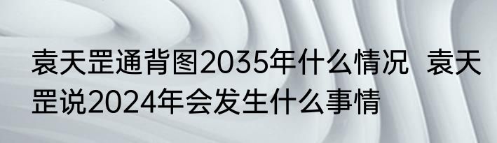 袁天罡通背图2035年什么情况  袁天罡说2024年会发生什么事情 