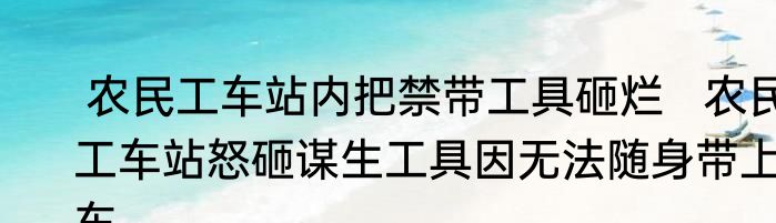  农民工车站内把禁带工具砸烂   农民工车站怒砸谋生工具因无法随身带上车
