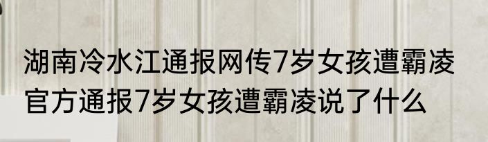 湖南冷水江通报网传7岁女孩遭霸凌   官方通报7岁女孩遭霸凌说了什么