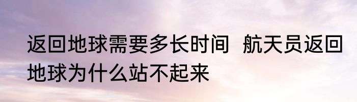 返回地球需要多长时间  航天员返回地球为什么站不起来