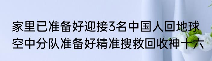 家里已准备好迎接3名中国人回地球  空中分队准备好精准搜救回收神十六