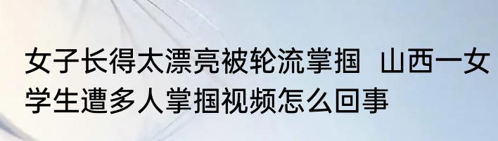 女子长得太漂亮被轮流掌掴  山西一女学生遭多人掌掴视频怎么回事
