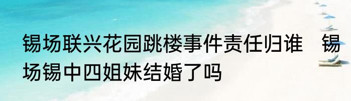 锡场联兴花园跳楼事件责任归谁   锡场锡中四姐妹结婚了吗