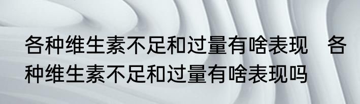 各种维生素不足和过量有啥表现   各种维生素不足和过量有啥表现吗