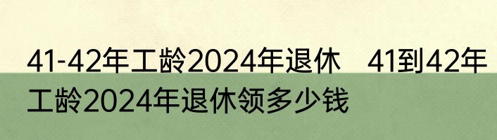 41-42年工龄2024年退休   41到42年工龄2024年退休领多少钱