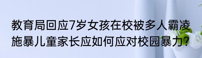 教育局回应7岁女孩在校被多人霸凌  施暴儿童家长应如何应对校园暴力？