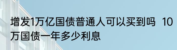 增发1万亿国债普通人可以买到吗  10万国债一年多少利息