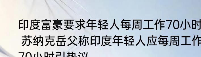 印度富豪要求年轻人每周工作70小时  苏纳克岳父称印度年轻人应每周工作70小时引热议