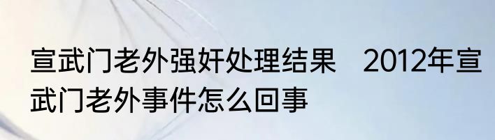 宣武门老外强奸处理结果   2012年宣武门老外事件怎么回事