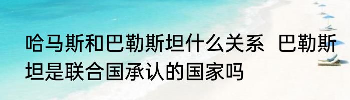 哈马斯和巴勒斯坦什么关系  巴勒斯坦是联合国承认的国家吗