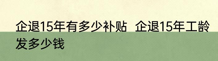 企退15年有多少补贴  企退15年工龄发多少钱