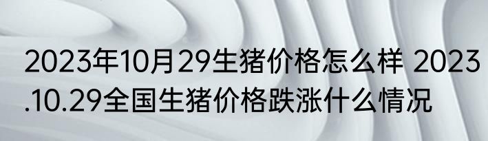 2023年10月29生猪价格怎么样 2023.10.29全国生猪价格跌涨什么情况