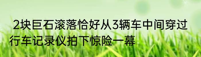  2块巨石滚落恰好从3辆车中间穿过   行车记录仪拍下惊险一幕