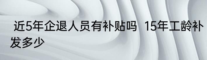  近5年企退人员有补贴吗  15年工龄补发多少 