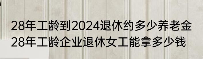 28年工龄到2024退休约多少养老金  28年工龄企业退休女工能拿多少钱