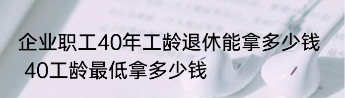 企业职工40年工龄退休能拿多少钱    40工龄最低拿多少钱