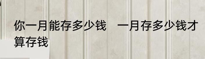 你一月能存多少钱   一月存多少钱才算存钱