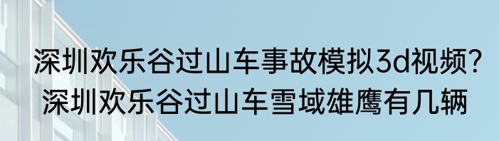 深圳欢乐谷过山车事故模拟3d视频？ 深圳欢乐谷过山车雪域雄鹰有几辆