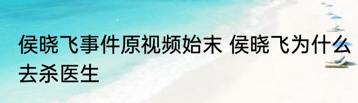 侯晓飞事件原视频始末 侯晓飞为什么去杀医生