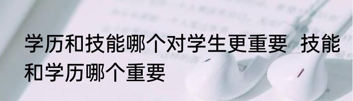 学历和技能哪个对学生更重要  技能和学历哪个重要