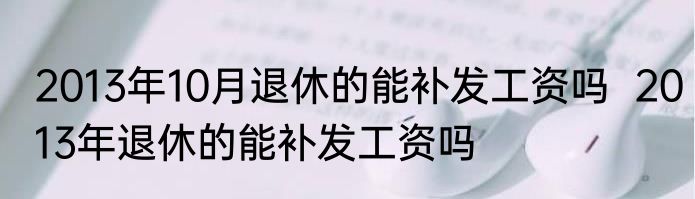 2013年10月退休的能补发工资吗  2013年退休的能补发工资吗