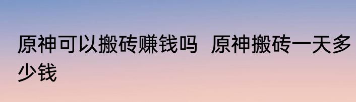 原神可以搬砖赚钱吗  原神搬砖一天多少钱