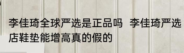 李佳琦全球严选是正品吗  李佳琦严选店鞋垫能增高真的假的