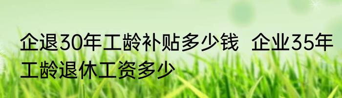 企退30年工龄补贴多少钱  企业35年工龄退休工资多少