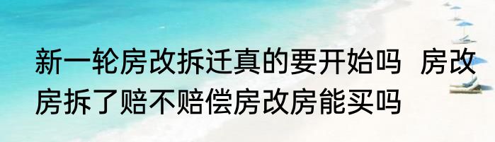 新一轮房改拆迁真的要开始吗  房改房拆了赔不赔偿房改房能买吗