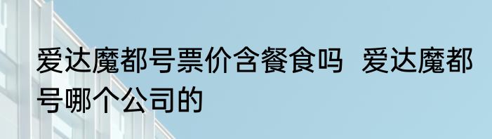 爱达魔都号票价含餐食吗  爱达魔都号哪个公司的