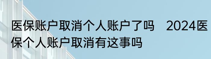 医保账户取消个人账户了吗   2024医保个人账户取消有这事吗