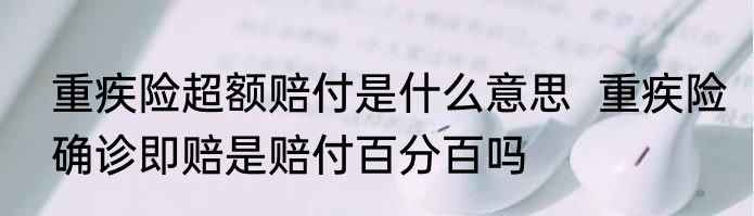重疾险超额赔付是什么意思  重疾险确诊即赔是赔付百分百吗
