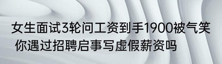 女生面试3轮问工资到手1900被气笑   你遇过招聘启事写虚假薪资吗