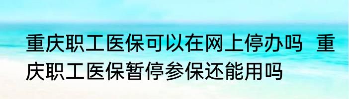 重庆职工医保可以在网上停办吗  重庆职工医保暂停参保还能用吗 