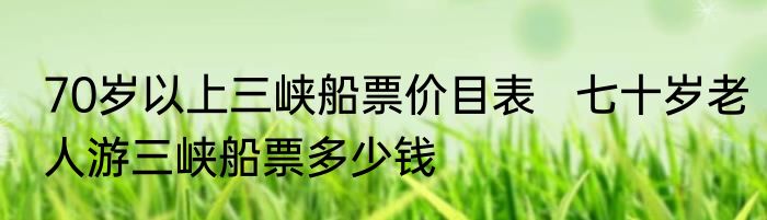70岁以上三峡船票价目表   七十岁老人游三峡船票多少钱