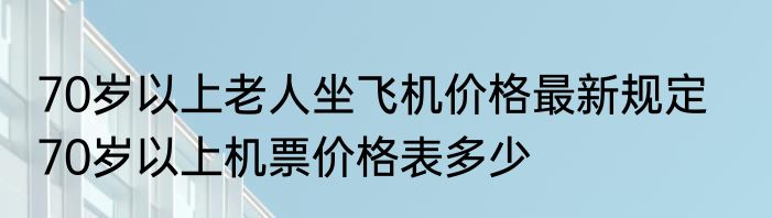 70岁以上老人坐飞机价格最新规定    70岁以上机票价格表多少