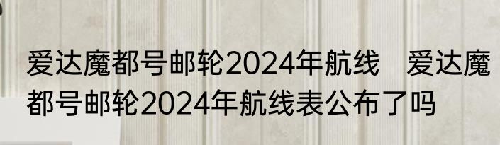 爱达魔都号邮轮2024年航线   爱达魔都号邮轮2024年航线表公布了吗