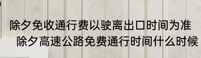 除夕免收通行费以驶离出口时间为准    除夕高速公路免费通行时间什么时候