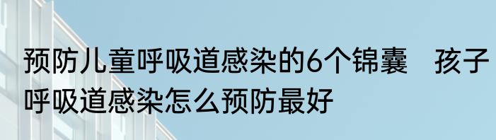 预防儿童呼吸道感染的6个锦囊   孩子呼吸道感染怎么预防最好