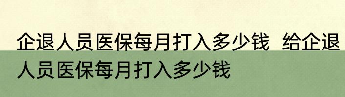 企退人员医保每月打入多少钱  给企退人员医保每月打入多少钱
