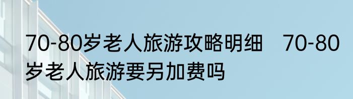 70-80岁老人旅游攻略明细   70-80岁老人旅游要另加费吗