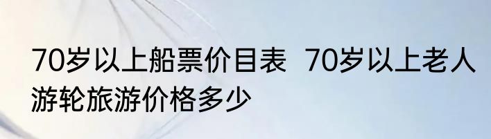 70岁以上船票价目表  70岁以上老人游轮旅游价格多少