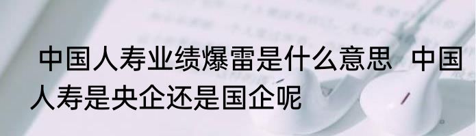  中国人寿业绩爆雷是什么意思  中国人寿是央企还是国企呢