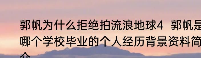郭帆为什么拒绝拍流浪地球4  郭帆是哪个学校毕业的个人经历背景资料简介