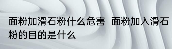 面粉加滑石粉什么危害  面粉加入滑石粉的目的是什么