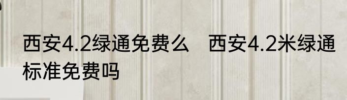 西安4.2绿通免费么   西安4.2米绿通标准免费吗
