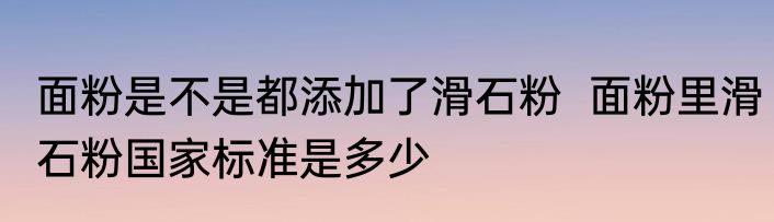 面粉是不是都添加了滑石粉  面粉里滑石粉国家标准是多少